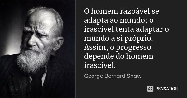 O homem razoável se adapta ao mundo; o irascível tenta adaptar o mundo a si próprio. Assim, o progresso depende do homem irascível.... Frase de George Bernard Shaw.