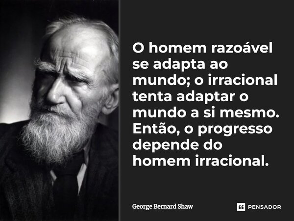 ⁠O homem razoável se adapta ao mundo; o irracional tenta adaptar o mundo a si mesmo. Então, o progresso depende do homem irracional.... Frase de George Bernard Shaw.
