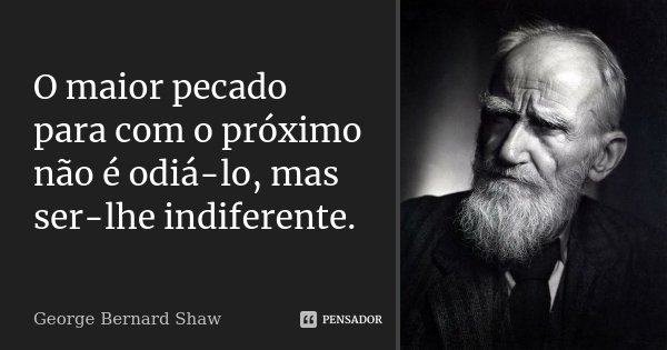 O maior pecado para com o próximo não é odiá-lo, mas ser-lhe indiferente.... Frase de George Bernard Shaw.