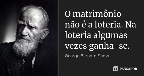 O matrimônio não é a loteria. Na loteria algumas vezes ganha-se.... Frase de George Bernard Shaw.