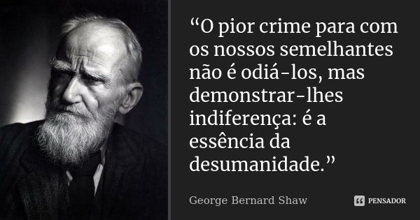 “O pior crime para com os nossos semelhantes não é odiá-los, mas demonstrar-lhes indiferença: é a essência da desumanidade.”... Frase de George Bernard Shaw.