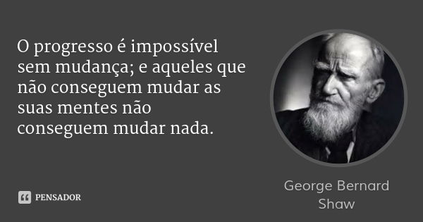 O progresso é impossível sem mudança; e aqueles que não conseguem mudar as suas mentes não conseguem mudar nada.... Frase de George Bernard Shaw.