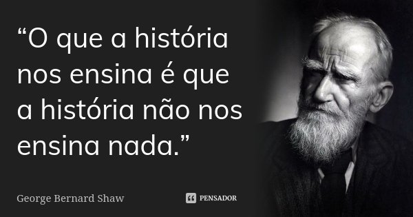 “O que a história nos ensina é que a história não nos ensina nada.”... Frase de George Bernard Shaw.