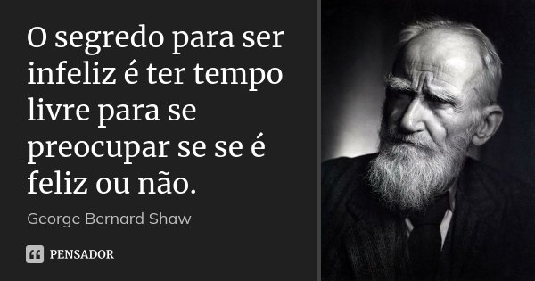 O segredo para ser infeliz é ter tempo livre para se preocupar se se é feliz ou não.... Frase de George Bernard Shaw.