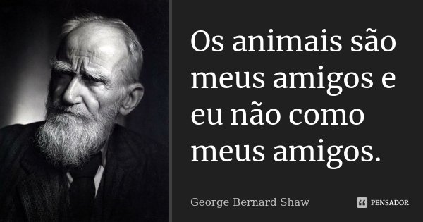 Os animais são meus amigos e eu não como meus amigos.... Frase de George Bernard Shaw.