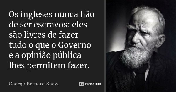 Os ingleses nunca hão de ser escravos: eles são livres de fazer tudo o que o Governo e a opinião pública lhes permitem fazer.... Frase de George Bernard Shaw.