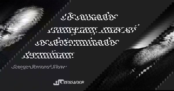 Os ousados começam, mas só os determinados terminam.... Frase de George Bernard Shaw.