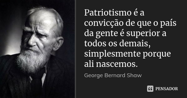 Patriotismo é a convicção de que o país da gente é superior a todos os demais, simplesmente porque ali nascemos.... Frase de George Bernard Shaw.