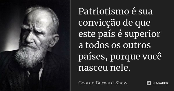 Patriotismo é sua convicção de que este país é superior a todos os outros países, porque você nasceu nele.... Frase de George Bernard Shaw.