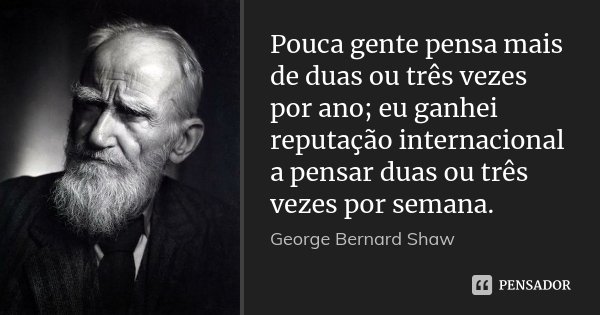 Pouca gente pensa mais de duas ou três vezes por ano; eu ganhei reputação internacional a pensar duas ou três vezes por semana.... Frase de George Bernard Shaw.