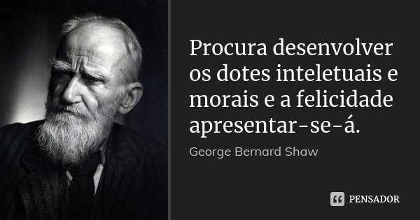 Procura desenvolver os dotes inteletuais e morais e a felicidade apresentar-se-á.... Frase de George Bernard Shaw.