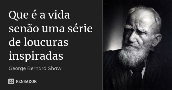 Que é a vida senão uma série de loucuras inspiradas... Frase de George Bernard Shaw.