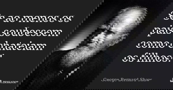 Se ao menos os pais soubessem como chateiam os filhos!... Frase de George Bernard Shaw.