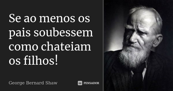 Se ao menos os pais soubessem como chateiam os filhos!... Frase de George Bernard Shaw.