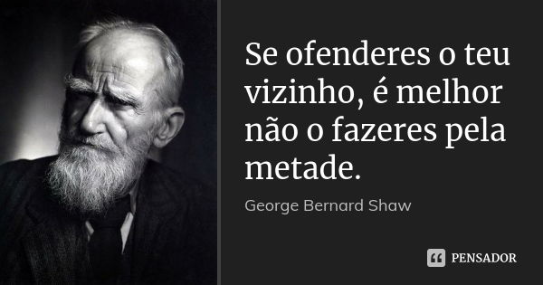 Se ofenderes o teu vizinho, é melhor não o fazeres pela metade.... Frase de George Bernard Shaw.