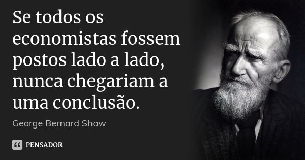 Se todos os economistas fossem postos lado a lado, nunca chegariam a uma conclusão.... Frase de George Bernard Shaw.