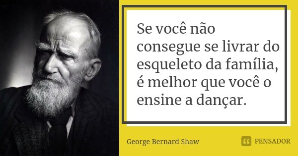 Se você não consegue se livrar do esqueleto da família, é melhor que você o ensine a dançar.... Frase de George Bernard Shaw.