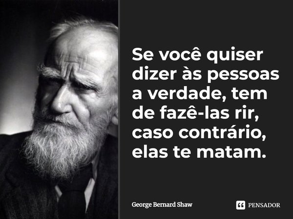 Se você quiser dizer às pessoas a verdade, tem de fazê-las rir, caso contrário, elas te matam.... Frase de George Bernard Shaw.