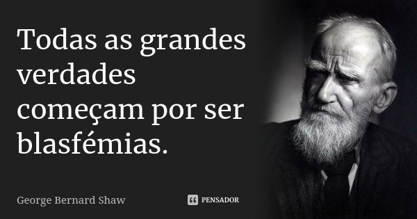 Todas as grandes verdades começam por ser blasfémias.... Frase de George Bernard Shaw.