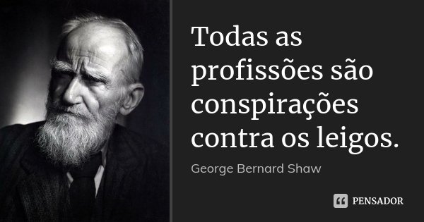 Todas as profissões são conspirações contra os leigos.... Frase de George Bernard Shaw.