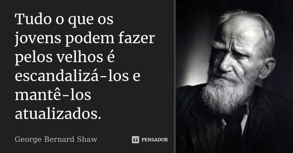 Tudo o que os jovens podem fazer pelos velhos é escandalizá-los e mantê-los atualizados.... Frase de George Bernard Shaw.