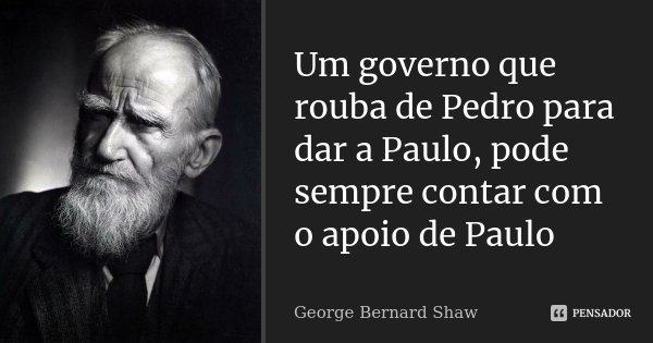 Um governo que rouba de Pedro para dar a Paulo, pode sempre contar com o apoio de Paulo... Frase de George Bernard Shaw.