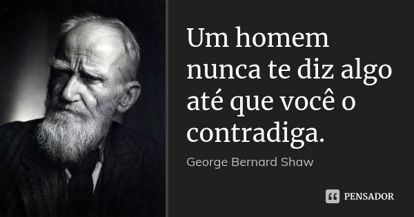 Um homem nunca te diz algo até que você o contradiga.... Frase de George Bernard Shaw.