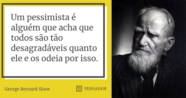 Um pessimista é alguém que acha que todos são tão desagradáveis quanto ele e os odeia por isso.... Frase de George Bernard Shaw.