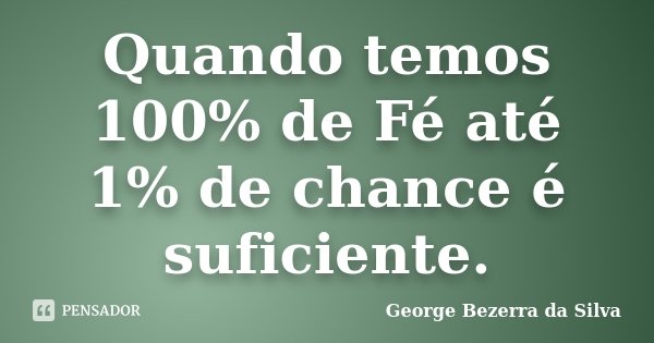 Quando temos 100% de Fé até 1% de chance é suficiente.... Frase de George Bezerra da Silva.
