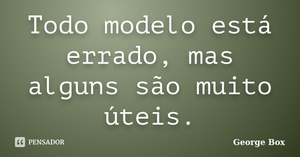 Todo modelo está errado, mas alguns são muito úteis.... Frase de George Box.