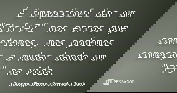 É impossível dar um "Ctrl+Z" nos erros que cometemos, mas podemos começar a mudar dando um "F5" na vida.... Frase de George Bruno Correia Costa.