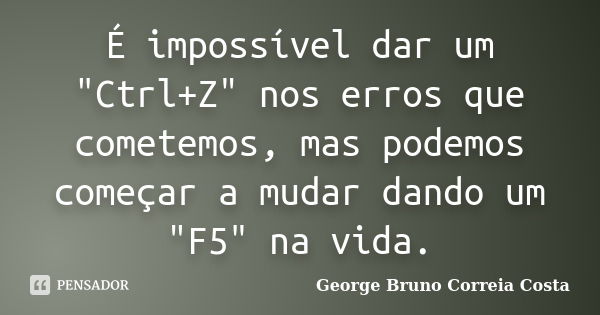 É impossível dar um "Ctrl+Z" nos erros que cometemos, mas podemos começar a mudar dando um "F5" na vida.... Frase de George Bruno Correia Costa.