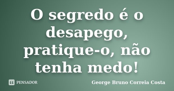 O segredo é o desapego, pratique-o, não tenha medo!... Frase de George Bruno Correia Costa.