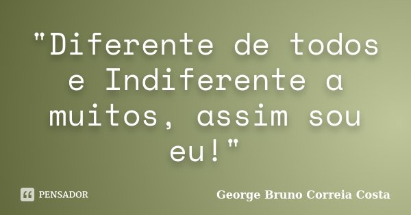 "Diferente de todos e Indiferente a muitos, assim sou eu!"... Frase de George Bruno Correia Costa.