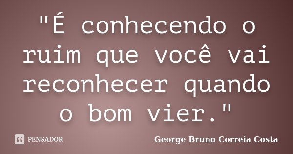 "É conhecendo o ruim que você vai reconhecer quando o bom vier."... Frase de George Bruno Correia Costa.