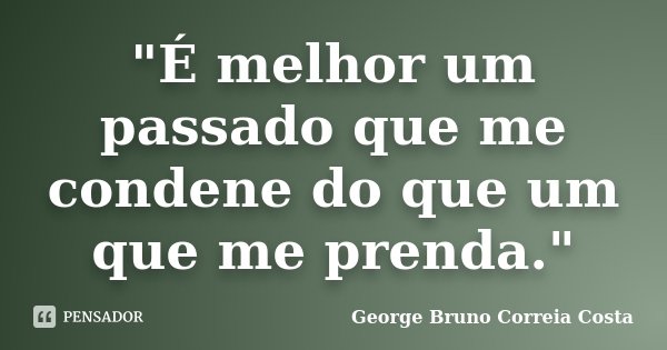 "É melhor um passado que me condene do que um que me prenda."... Frase de George Bruno Correia Costa.