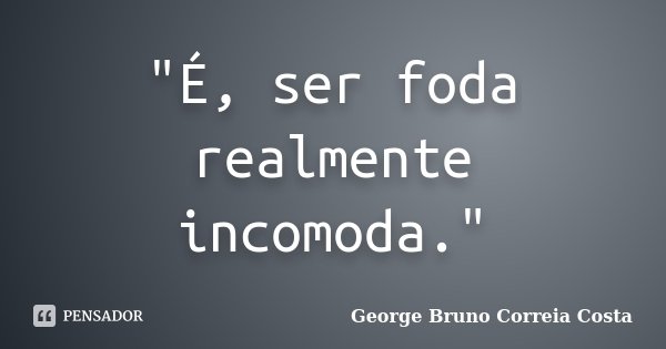 "É, ser foda realmente incomoda."... Frase de George Bruno Correia Costa.