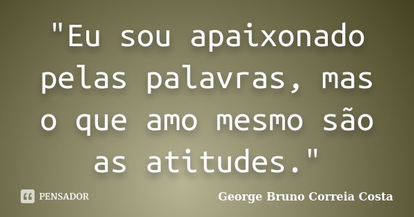 "Eu sou apaixonado pelas palavras, mas o que amo mesmo são as atitudes."... Frase de George Bruno Correia Costa.