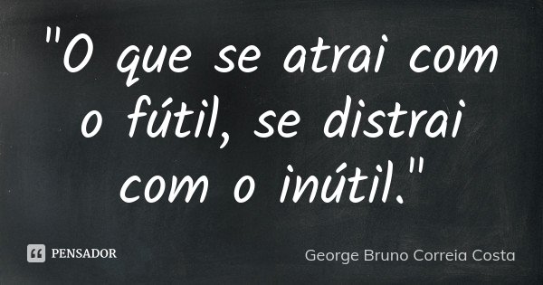 "O que se atrai com o fútil, se distrai com o inútil."... Frase de George Bruno Correia Costa.