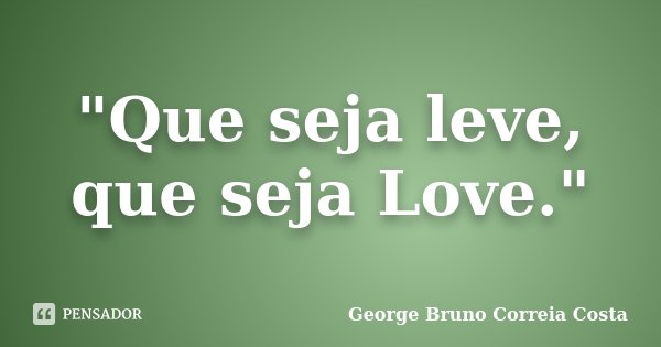 "Que seja leve, que seja Love."... Frase de George Bruno Correia Costa.
