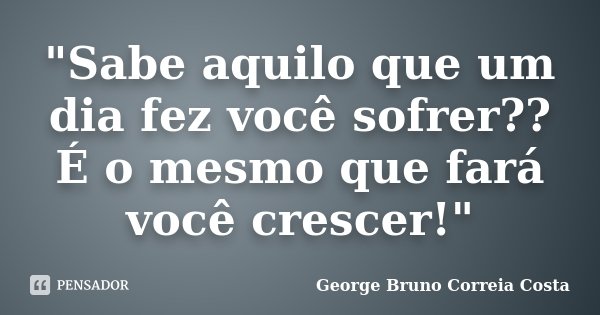 "Sabe aquilo que um dia fez você sofrer?? É o mesmo que fará você crescer!"... Frase de George Bruno Correia Costa.