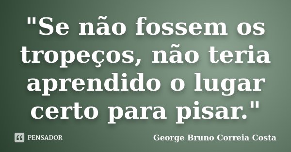 "Se não fossem os tropeços, não teria aprendido o lugar certo para pisar."... Frase de George Bruno Correia Costa.