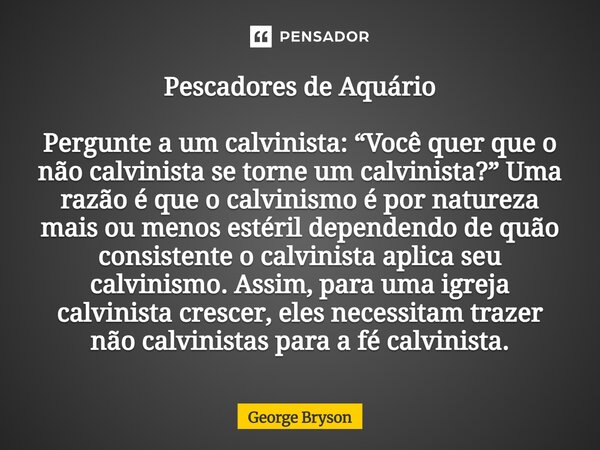 Pescadores de Aquário Pergunte a um calvinista: “Você quer que o não calvinista se torne um calvinista?” Uma razão é que o calvinismo é por natureza mais ou me... Frase de George Bryson.