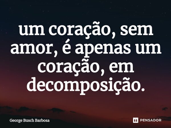 ⁠um coração, sem amor, é apenas um coração, em decomposição.... Frase de George Busch Barbosa.