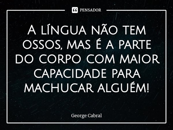 ⁠A língua não tem ossos, mas é a parte do corpo com maior capacidade para machucar alguém!... Frase de George Cabral.