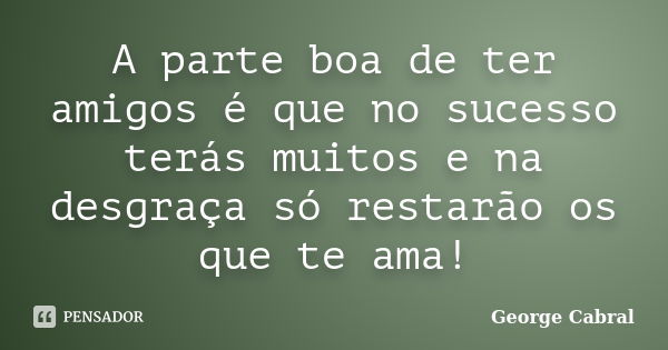 A parte boa de ter amigos é que no sucesso terás muitos e na desgraça só restarão os que te ama!... Frase de George Cabral.