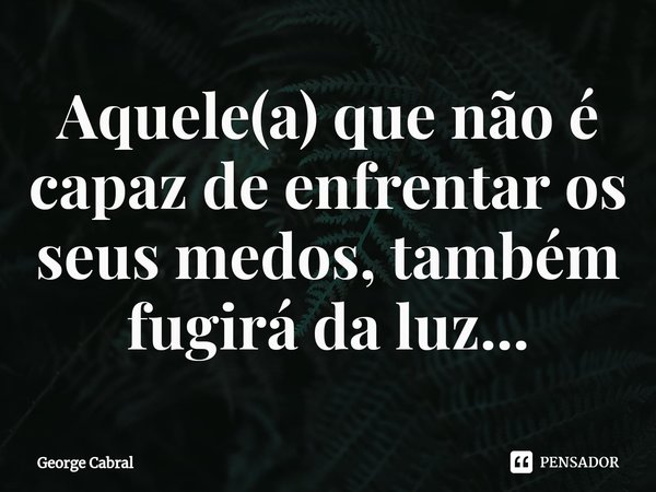 ⁠Aquele(a) que não é capaz de enfrentar os seus medos, também fugirá da luz...... Frase de George Cabral.