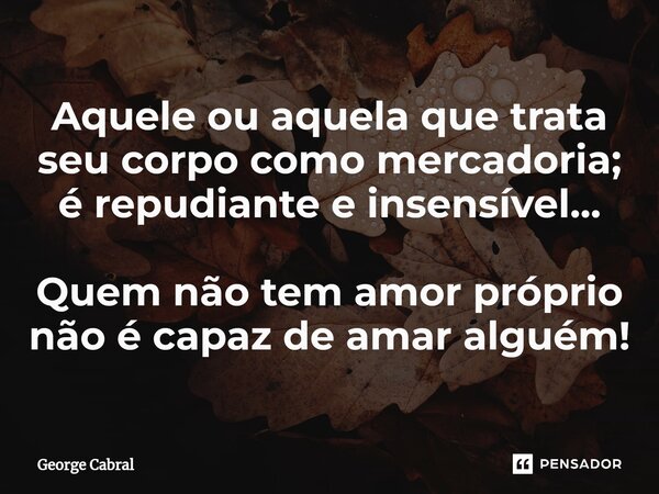 Aquele ou aquela que trata seu corpo como mercadoria; é repudiante e insensível... Quem não tem amor próprio não é capaz de amar alguém!... Frase de George Cabral.