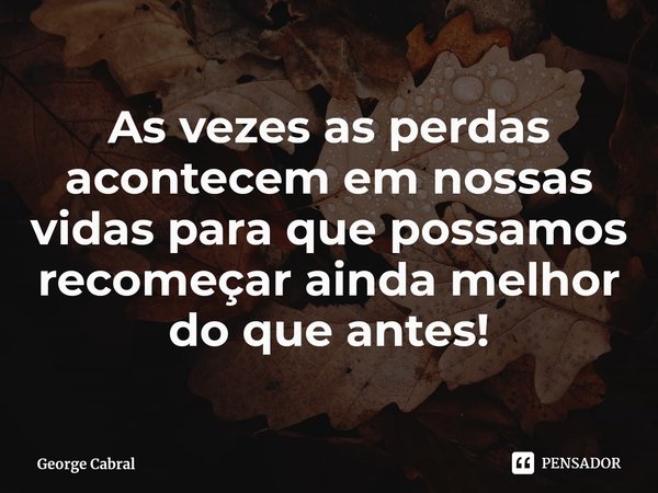 ⁠As vezes as perdas acontecem em nossas vidas para que possamos recomeçar ainda melhor do que antes!... Frase de George Cabral.
