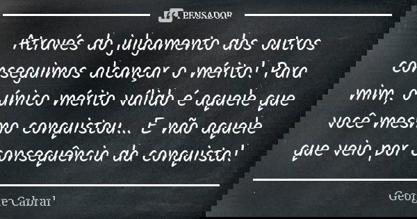Através do julgamento dos outros conseguimos alcançar o mérito! Para mim, o único mérito válido é aquele que você mesmo conquistou... E não aquele que veio por ... Frase de George Cabral.